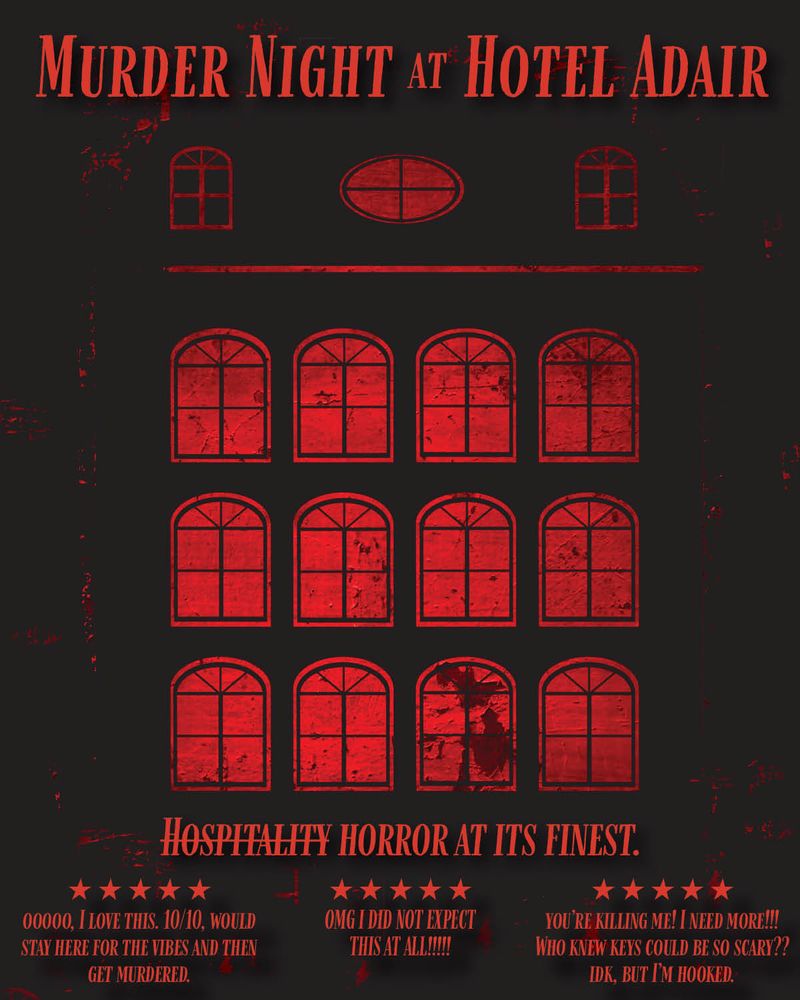 ALT: hazy black background with red blood splatters and red graphics that might look like a hotel. Text overlaid in red: MURDER NIGHT AT HOTEL ADAIR. HOSPITALITY [crossed out] HORROR AT ITS FINEST. Below that are three 5 star reviews. “OOOOO, I LOVE THIS. 10/10 WOULD STAY HERE FOR THE VIBES AND THEN GET MURDERED.” “OMG I DID NOT EXPECT THIS AT ALL!!!!!!” “YOU’RE KILLING ME! I NEED MORE!!! WHO KNEW KEYS COULD BE SO SCARY? IDK BUT I’M HOOKED.”