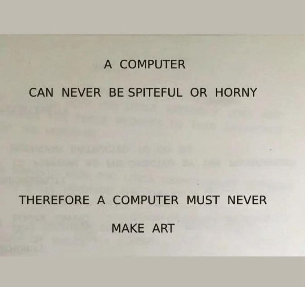 A piece of plain white paper, with printed text that reads "A COMPUTER 
CAN NEVER BE SPITEFUL OR HORNY 
THEREFORE A COMPUTER MUST NEVER 
MAKE ART"