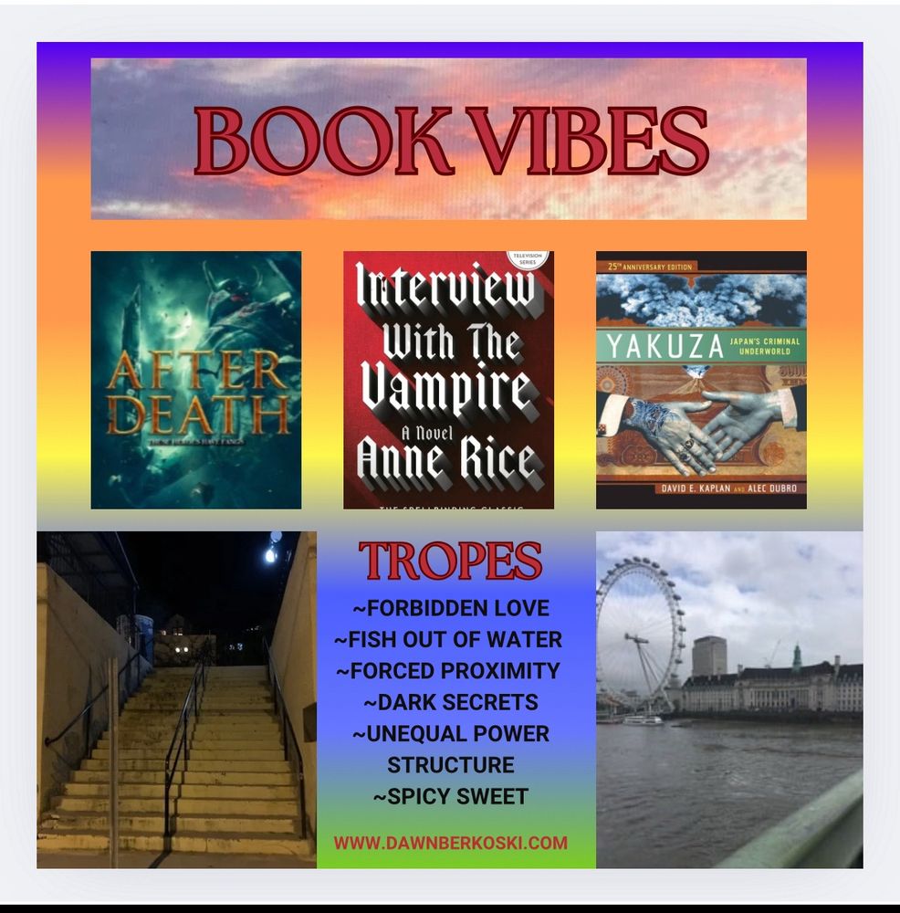 Book vibes are all about the feel of the writing, setting, and story. 

The Blue Blood Series by Melissa de la Cruz Is used to represent the wealthy elite vampires living in New York, the fish out of water trope, dark secrets, and others.

The Interview with the Vampire by Anne Rice is used to represent young vampires rebelling against old rules and customs. Travel and setting also play a role. A plot point was inspired by the novel. 

Yakuza, Japan’s Criminal Underworld by David Kaplan and Alec Dubro, is used to represent some of the vampire rivals business practices. It plays a role in the series arch. 

Photography at the bottom: A dark cement staircase and photo of the London Eye by Dawn Berkoski