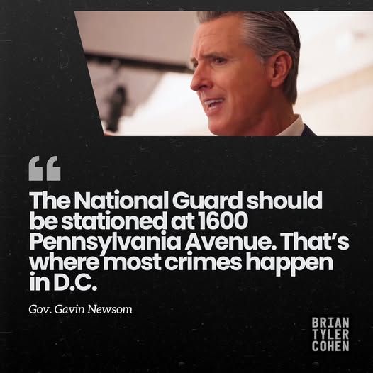 66 The National Guard should be stationed at 1600 Pennsylvania Avenue. That's where most crimes happen in D.C. Gov. Gavin Newsom BRIAN TYLER COHEN