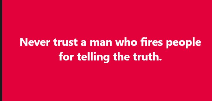 Never trust a man who fires people for telling the truth.