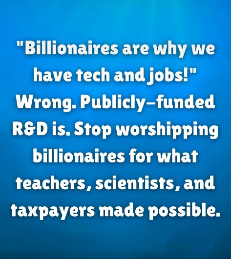 "Billionaires are why we have tech and jobs!" Wrong. Publicly-funded R&D is. Stop worshipping billionaires for what teachers, scientists, and taxpayers made possible.