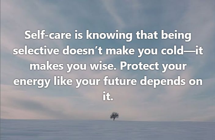 Self-care is knowing that being selective doesn't make you cold-it makes you wise. Protect your energy like your future depends on it.