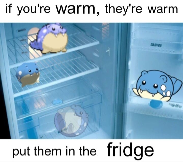 A picture of an open fridge with different sprites of the pokemon spheal inside. Text says "if you're warm, they're warm. Put them in the fridge"
Meme