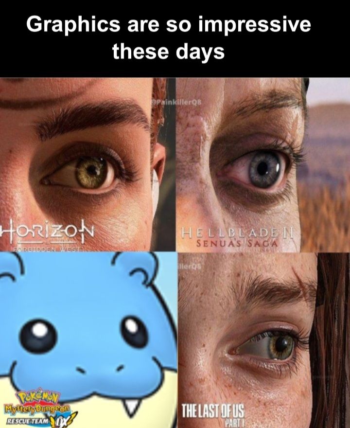 Graphics are so impressive these days meme format showing four images of close ups of eyes from games
1. Horizon forbidden west
2. Hellblade ii senua's saga
3. Spheal in pokemon mystery dungeon rescue team dx
4. The last of us part 1
#mysterydungeon