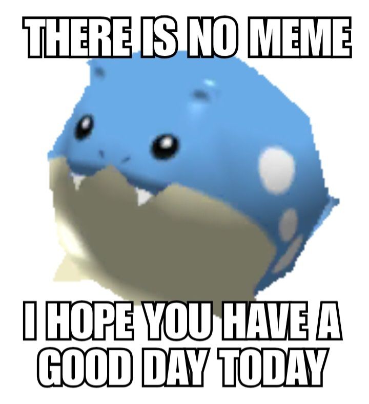 A picture of pokemon rumble spheal with impact font that says
THERE IS NO MEME
I HOPE YOU HAVE A GOOD DAY TODAY