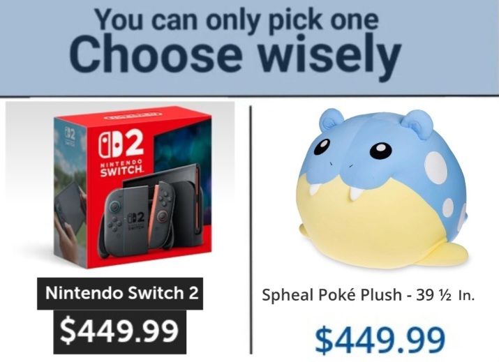 You can only pick one, choose wisely
Left: nintendo switch 2, $449.99
Right: big spheal pokemon plush, $449.99
Meme