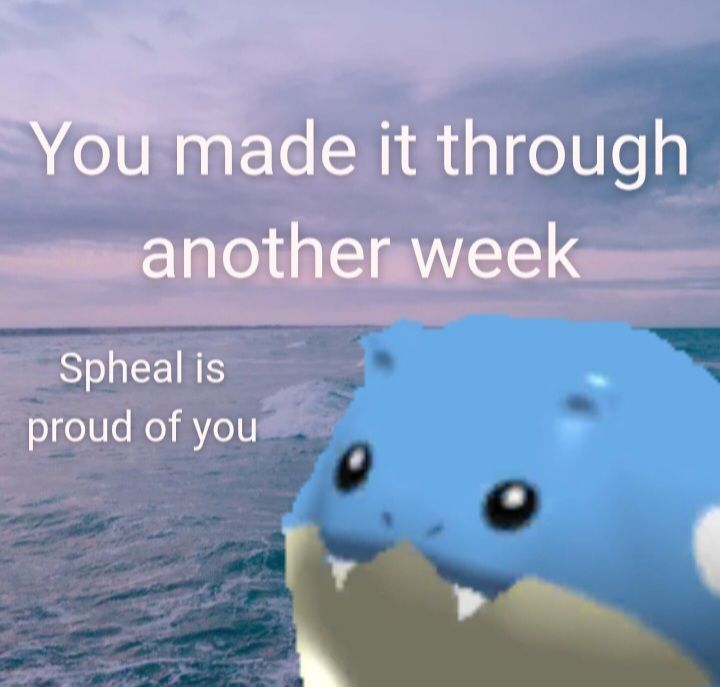 Pokemon rumble spheal on an ocean background. Text says "you made it through another week, spheal is proud of you"