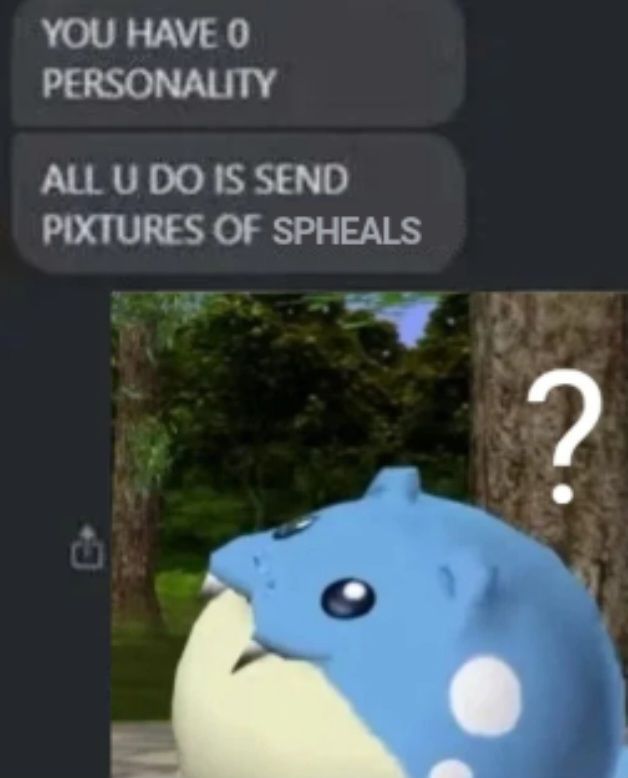 Text conversation with one person texting
"YOU HAVE 0 PERSONALITY"
"ALL U DO IS SEND PIXTURES OF SPHEALS"
and then the other person has sent a picture of the pokemon spheal looking confused with a ? by its head
