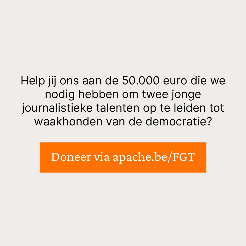 Help jij ons aan de 50.000 euro die we nodig hebben om twee jonge journalistieke talenten op te leiden tot waakhonden van de democratie?

Doneer via apache.be/FGT