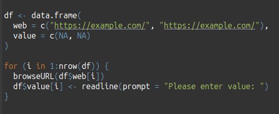 df <- data.frame(
  web = c("https://example.com/", "https://example.com/"),
  value = c(NA, NA)
)

for (i in 1:nrow(df)) {
  browseURL(df$web[i])
  df$value[i] <- readline(prompt = "Please enter value: ")
}