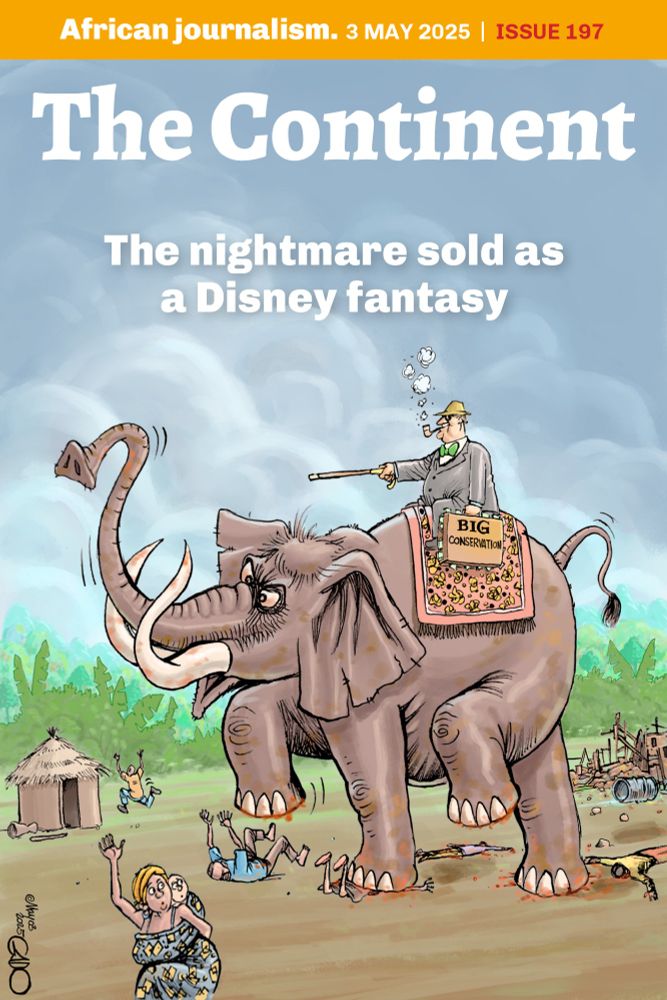 The cover of Issue 197 of The Continent (3 May 2025) is illustrated by satirical cartoonist Gado. It shows a man atop a rampaging elephant directing it with a cane. In his hand is a briefcase labelled "Big Conservation". Underfoot of the elephant are trampled villagers. Others are attempting to flee. The header reads: "The nightmare sold as a Disney fantasy".