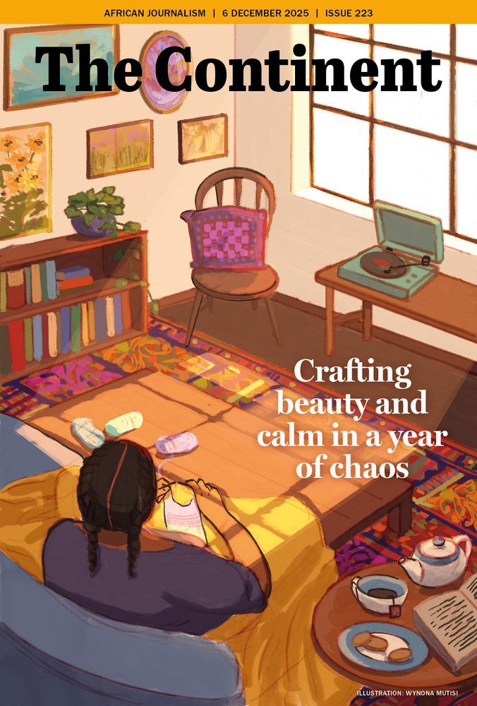 This is the cover of The Continent, dated 6 December 2025, illustrated by Wynona Mutisi.
In the foreground, we see the back of a woman sitting comfortably on a couch. Her hair is styled in two neat braids. Draped over her lap is a mustard-yellow blanket, and she is quietly knitting a pastel-coloured garment. Several balls of yarn in pale shades of blue, lilac, and cream — rest on the coffee table in front of her.
The coffee table is wide and wooden, and on it sits a teapot, a cup of tea, a plate with two biscuits, and an open book.
The headline reads: “Crafting beauty and calm in a year of chaos.”
