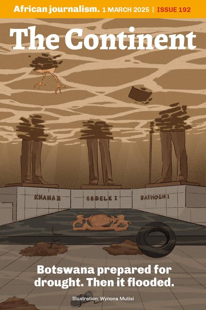 The cover of Issue 192 of The Continent (1 March 2025) is an illustration by Wynona Mutisi. It shows Botswana's Three Dikgosi monument from the viewer's point of view. The monument is under water and showing the three chiefs from the knees up in dirty rain water. In the foreground are the words written in white: "Botswana prepared for drought. Then it flooded". 

#ClimateChange #Africa #Botswana #CycloneDikeledi #SouthernAfrica #ClimateCrisis #ClimateEmergency #TheContinent #AfricanJournalism