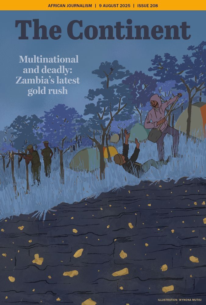 This is the cover of The Continent, dated 9 August 2025, Issue 208. It is illustrated by Wynona Mutisi.
The background shows a forest scene at dusk, painted in shades of blue and purple. Among the trees are tents in muted yellows, greens, and oranges, suggesting a mining camp.
In the foreground, a man in a hoodie and carrying a pickaxe stands over another man who has fallen backwards, reaching up toward him. To the left, two uniformed soldiers aim rifles at the scene, partly hidden by the trees.
The bottom of the image shows dark earth embedded with scattered gold nuggets. The headline reads: “Multinational and deadly: Zambia’s latest gold rush.”

