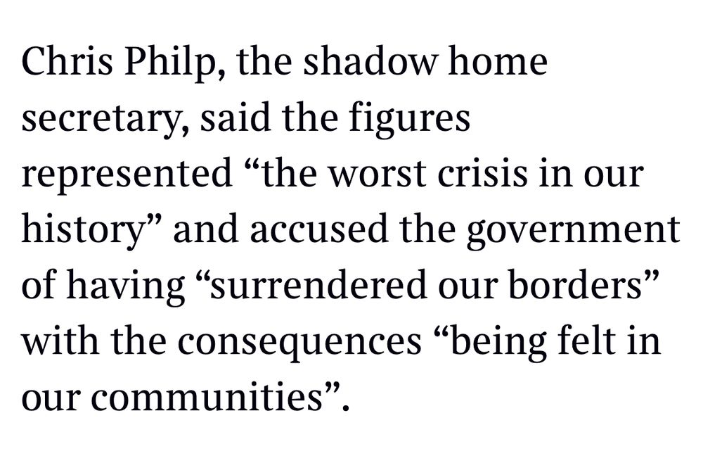 Chris Philp, the shadow home secretary, said the figures
represented "the worst crisis in our history" and accused the government of having "surrendered our borders" with the consequences "being felt in our communities".