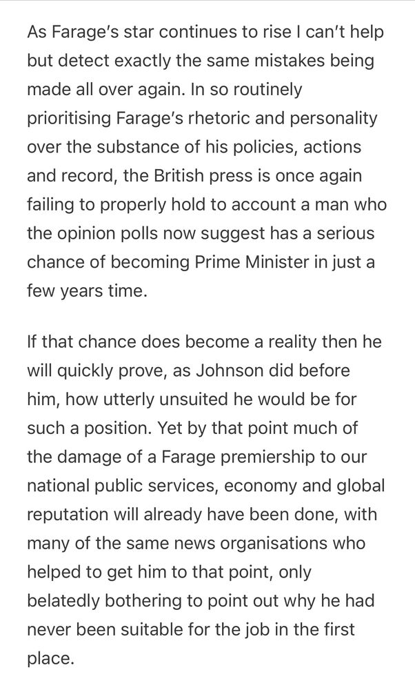 As Farage's star continues to rise I can't help but detect exactly the same mistakes being made all over again. In so routinely prioritising Farage's rhetoric and personality over the substance of his policies, actions and record, the British press is once again failing to properly hold to account a man who the opinion polls now suggest has a serious chance of becoming Prime Minister in just a few years time.

If that chance does become a reality then he will quickly prove, as Johnson did before him, how utterly unsuited he would be for such a position. Yet by that point much of the damage of a Farage premiership to our national public services, economy and global reputation will already have been done, with many of the same news organisations who helped to get him to that point, only belatedly bothering to point out why he had never been suitable for the job in the first place.