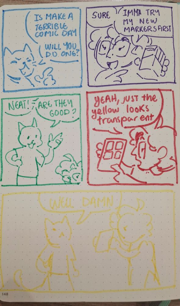 A 5 vignette comic. First one is a cat saying "Is Make a Terrible Comic DAY. Will you do one?". Second one is me saying "Sure, Imma try my new markers first" while I point to a box of new markers. Third is the cat responding "Neat! Are they good?". Fourth is me pointing to a comic page where you can see four vignettes and saying "Yeah, just the yellow looks transparent". The final one can be barely seen but it's me and the cat going "Well damn"