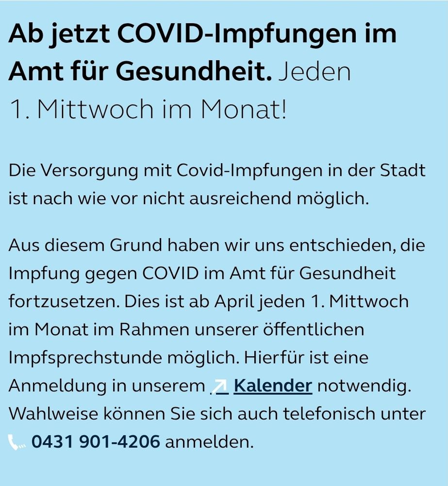 Ab jetzt COVID-Impfungen im Amt für Gesundheit. Jeden 1. Mittwoch im Monat!
Die Versorgung mit Covid-Impfungen in der Stadt ist nach wie vor nicht ausreichend möglich.

Aus diesem Grund haben wir uns entschieden, die Impfung gegen COVID im Amt für Gesundheit fortzusetzen. Dies ist ab April jeden 1. Mittwoch im Monat im Rahmen unserer öffentlichen Impfsprechstunde möglich. Hierfür ist eine Anmeldung in unserem Kalender notwendig. Wahlweise können Sie sich auch telefonisch unter 0431 901-4206 anmelden.