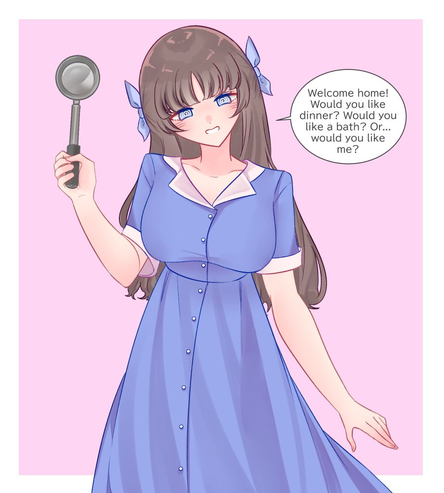 Haruka, an OC of mine, dressed in a simple blue dress based on 50’s house wife. She is holding up a ladle and has been hypnotized to shift from being an overworked office worker to happy housewife. She is greeting you with a smile and spirals clearly visible in her eyes.

Haruka: “Welcome home! Would you like dinner? Would you like a bath? Or…would you like me?”