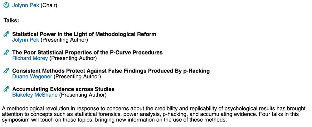 Titles and authors in the session:

* Statistical Power in the Light of Methodological Reform (Jolynn Pek)

* The Poor Statistical Properties of the P-Curve Procedures (Richard Morey)

* Consistent Methods Protect Against False Findings Produced By p Hacking (Duane Wegener)

* Accumulating Evidence across Studies (Blakeley McShane)