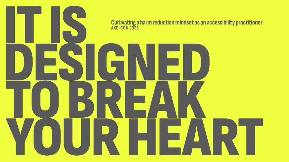 It is designed to break your your heart: Cultivating a harm reduction mindset as an accessibility practitioner. Axe-con 2025. Bold, stark text placed on a high contrasting neon yellow-green background.