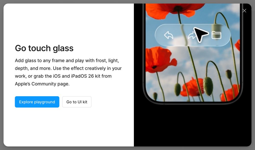 A dialog whose title reads, "Go touch glass." Below that is instructional copy that reads, "Add glass to any frame and play with frost, light, depth, and more. Use the effect creatively in your work, or grab the iOS and iPadOS 26 kit from Apple's Community page." There are then two calls to action, one to "Explore playground" and the other "Go to UI kit". Next to the text copy is a video of how to add the effect, where a barely-visible toolbar with three buttons is getting added on top of a smartphone wallpaper showing a field of flowers. Cropped screenshot from Figma.