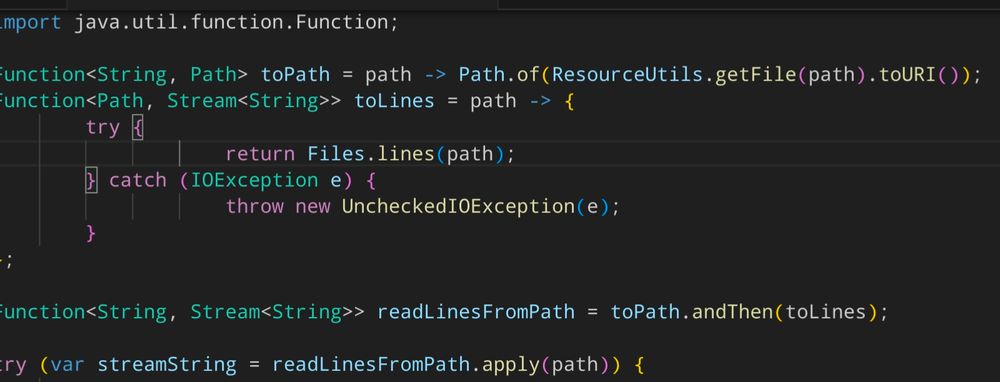 Código fuente en java: 

import java.util.function.Function;

Function<String, Path> toPath = path -> Path.of(ResourceUtils.getFile(path).toURI());
Function<Path, Stream<String>> toLines = path -> {
    try {
        return Files.lines(path);
    } catch (IOException e) {
        throw new UncheckedIOException(e);
    }
};

Function<String, Stream<String>> readLinesFromPath = toPath.andThen(toLines);

try (var streamString = readLinesFromPath.apply(path)) {
