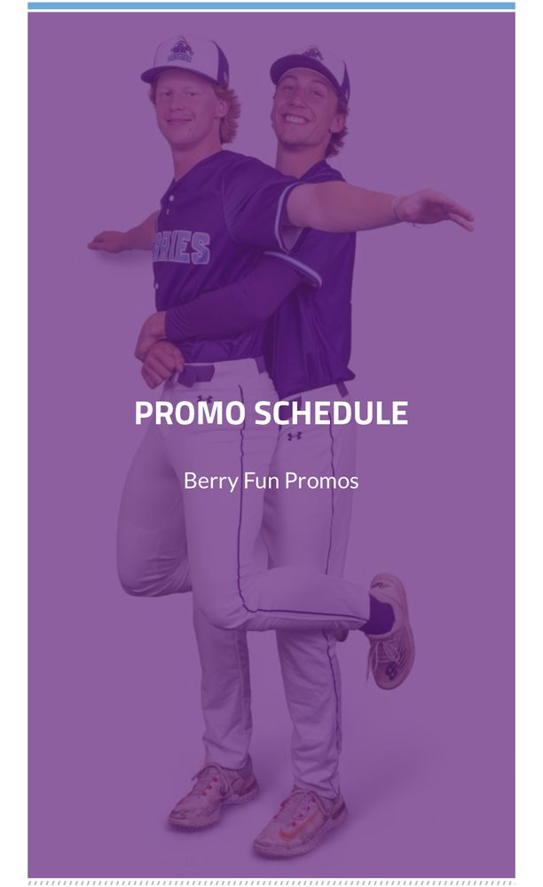 “Promo schedule: Berry Fun Promos” and it’s in front of a picture of a baseball player being held up by another player from behind. The first player has his arms outstretched like he’s doing a Titanic shot and his knees are bent so his feet are off the ground.