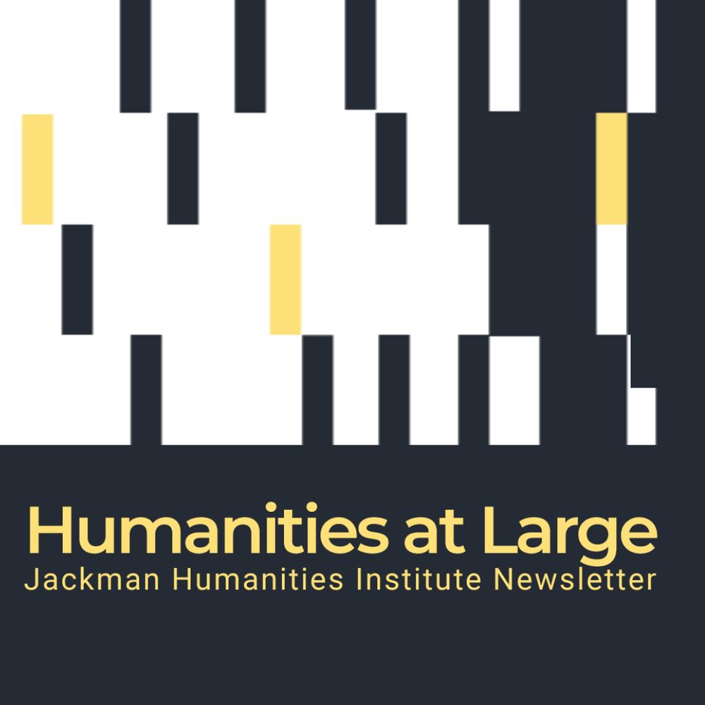 Abstract illustration of yellow and black vertical lines on a white background. The text overlay in yellow lettering on black background reads: Humanities at Large, the Jackman Humanities Institute Newsletter.