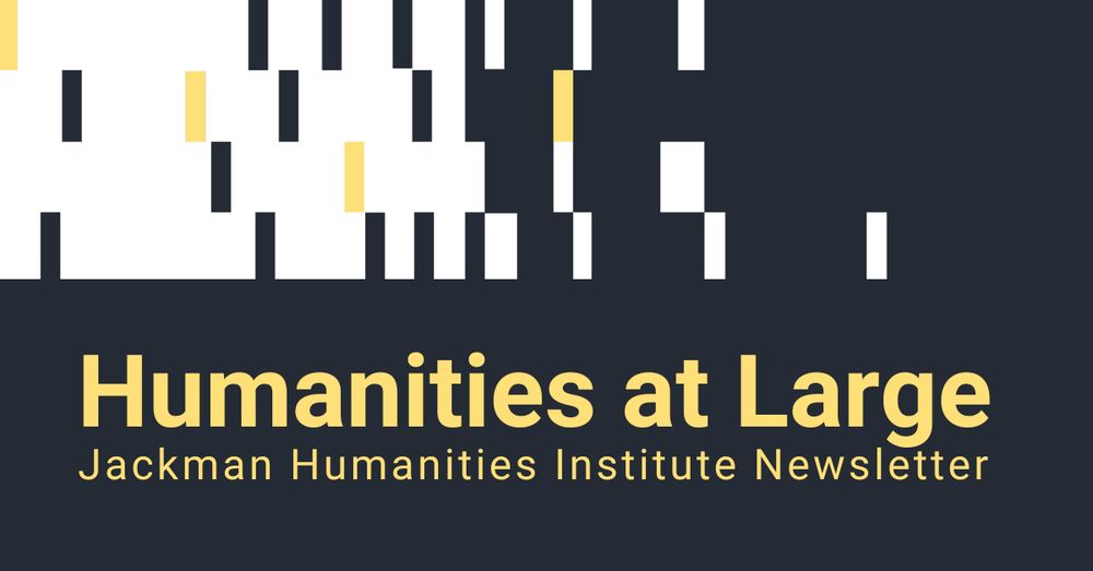 Abstract illustration of yellow and black vertical lines on a white background. The text overlay in yellow lettering on black background reads: Humanities at Large, the Jackman Humanities Institute Newsletter.