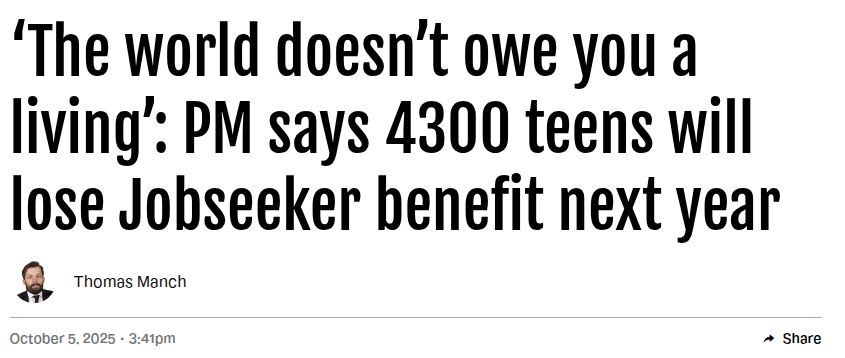 ‘The world doesn’t owe you a living’: PM says 4300 teens will lose Jobseeker benefit next year

https://www.stuff.co.nz/politics/360844583/government-cut-benefit-4300-teens-november-2026