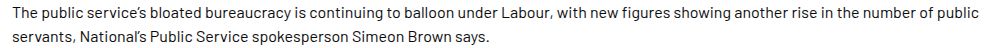 Bloated bureaucracy continues to balloon
25 May 2023

The public service’s bloated bureaucracy is continuing to balloon under Labour, with new figures showing another rise in the number of public servants, National’s Public Service spokesperson Simeon Brown says.

https://www.national.org.nz/news/bloated-bureaucracy-continues-to-balloon