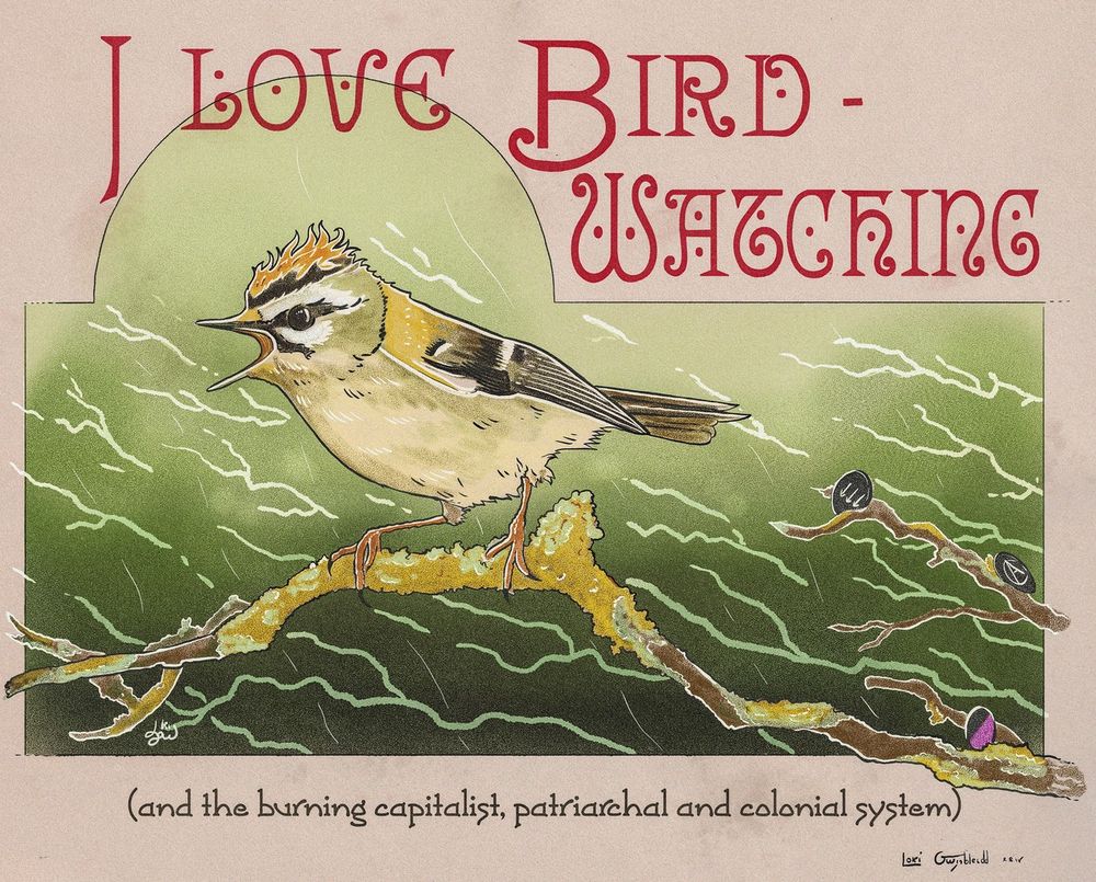 Art Nouveau style illustration in green, beige and red tones. A little bird on branches seems angry with its little crested like fire. Behind it, there are antifa, anarcha-feminist and anarchist buttons. Above the scene, huge fancy letters in red reads "I Love Birdwatching". Under the scene a smaller text answers "and the burning capitalist, patriarchal and colonial system"