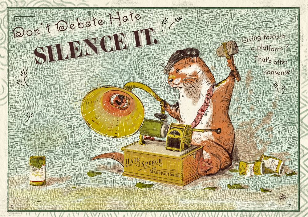 Vintage illustration featuring an otter who destroys a phonograph playing hate speech. A text reads "Don't debate hate, silence it". Another one reads "giving fascism a platform? That's otter nonsense" 