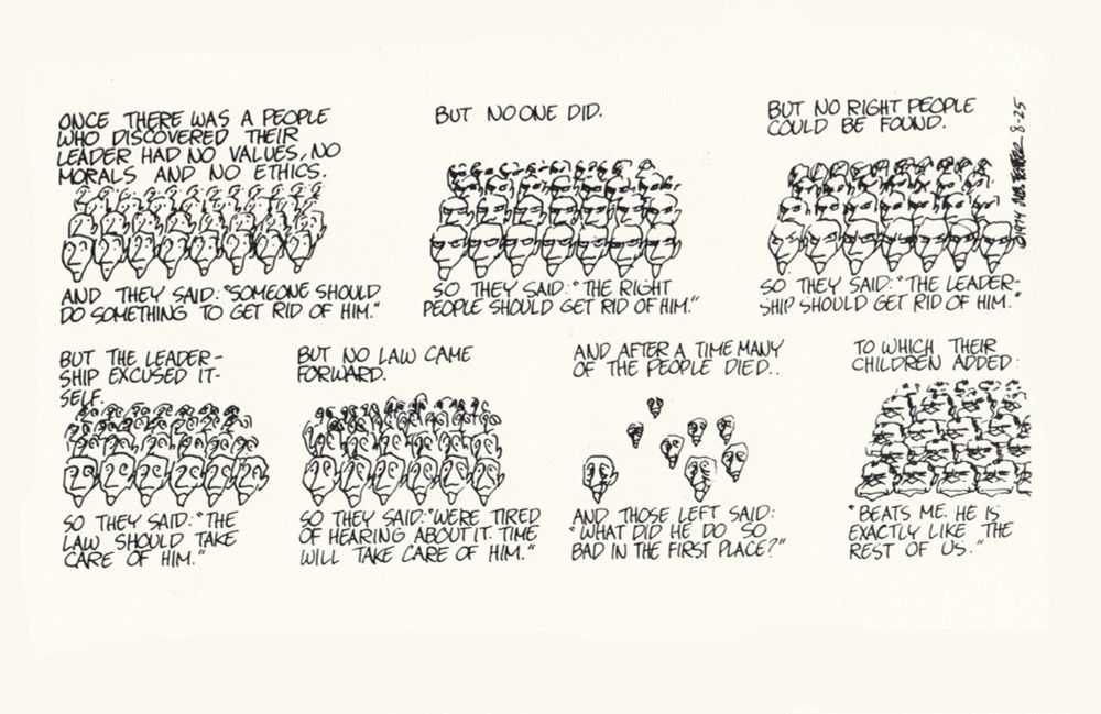 In this 1974 comic by Jules Feiffer, we see a group of people who are living under a leader with no values, morals or ethics. As they continue to wait for someone else to take care of him — the right people, leadership, law — they gradually forget what was so bad about this leader. In the last panel, their children have become that person. In this case, it's Nixon. The cartoon has particular relevance because leadership did finally step up in 1974, but not so much in 2025.