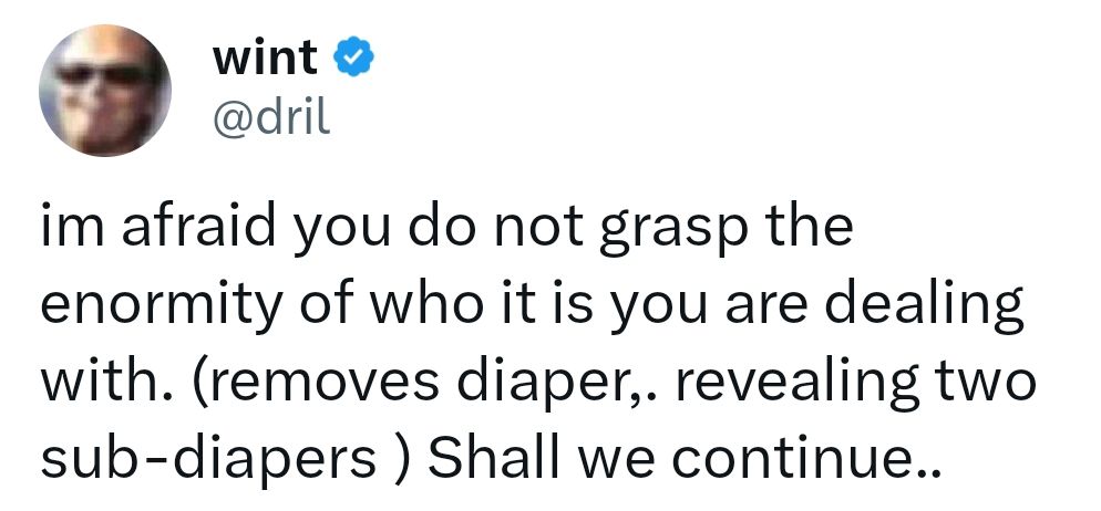 dril tweet saying "im afraid you do not grasp the enormity of who it is you are dealing with. (removes diaper,. revealing two sub-diapers ) Shall we continue.."