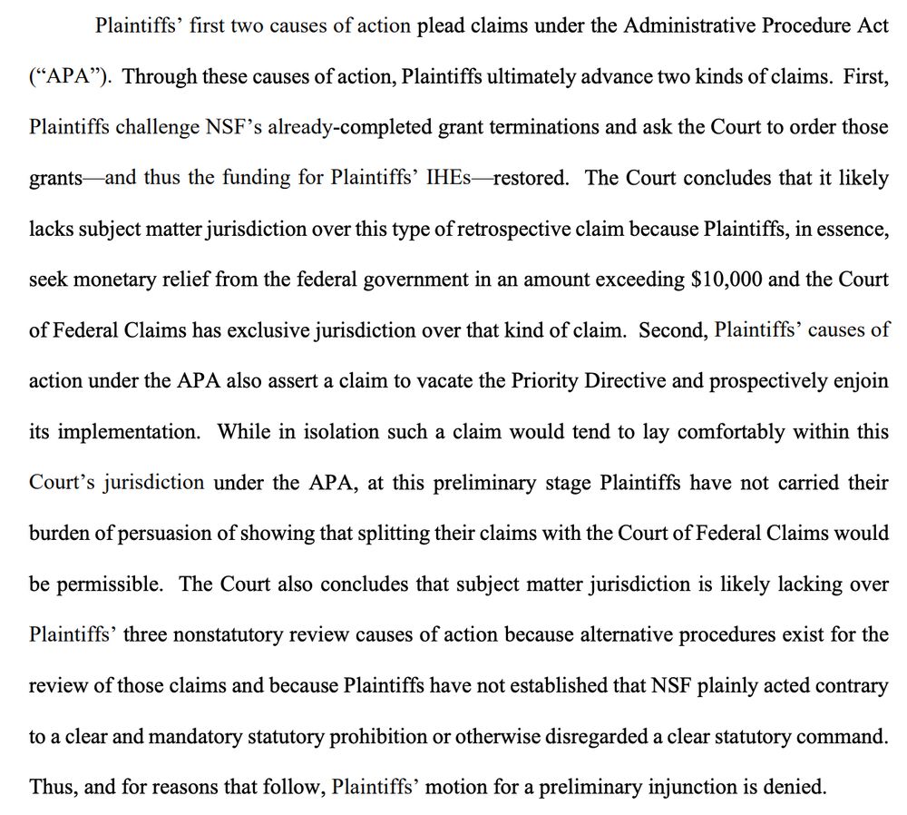 Plaintiffs’ first two causes of action plead claims under the Administrative Procedure Act
(“APA”). Through these causes of action, Plaintiffs ultimately advance two kinds of claims. First,
Plaintiffs challenge NSF’s already-completed grant terminations and ask the Court to order those
grants—and thus the funding for Plaintiffs’ IHEs—restored. The Court concludes that it likely
lacks subject matter jurisdiction over this type of retrospective claim because Plaintiffs, in essence,
seek monetary relief from the federal government in an amount exceeding $10,000 and the Court
of Federal Claims has exclusive jurisdiction over that kind of claim. Second, Plaintiffs’ causes of
action under the APA also assert a claim to vacate the Priority Directive and prospectively enjoin
its implementation. While in isolation such a claim would tend to lay comfortably within this
Court’s jurisdiction under the APA, at this preliminary stage Plaintiffs have not carried their
burden of persuasion of showing that splitting their claims with the Court of Federal Claims would
be permissible. The Court also concludes that subject matter jurisdiction is likely lacking over
Plaintiffs’ three nonstatutory review causes of action because alternative procedures exist for the
review of those claims and because Plaintiffs have not established that NSF plainly acted contrary
to a clear and mandatory statutory prohibition or otherwise disregarded a clear statutory command.
Thus, and for reasons that follow, Plaintiffs’ motion for a preliminary injunction is denied.