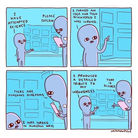 Four panel comic about 2 blue aliens on a science fair. First panel: Young being standing next to a poster says "I have attempted science" and teacher asks "Please explain". Second panel: Young being replies "I formed an idea and then discovered I was wrong". Third panel: teacher looks closely at the poster and remarks "there are numerous diagrams" to which young being replies "I was wrong in numerous ways". Fourth panel: Young being says "I produced a detailed tribute to my wrongness" to which teacher replies "That is science".