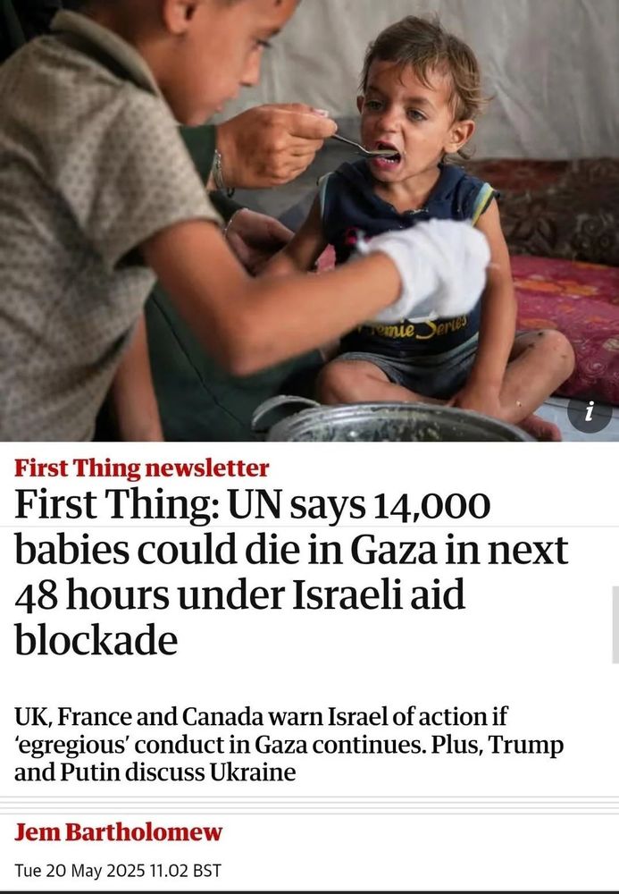A malnourished young child sits on a thin mattress inside a tent or shelter, being fed with a spoon by an adult. Another child is visible in the foreground, assisting with feeding. Below the image is a headline from The Guardian's “First Thing” newsletter dated May 20, 2025, stating: "UN says 14,000 babies could die in Gaza in next 48 hours under Israeli aid blockade." The subheading notes that the UK, France, and Canada have warned Israel about its "egregious" conduct. The article is authored by Jem Bartholomew