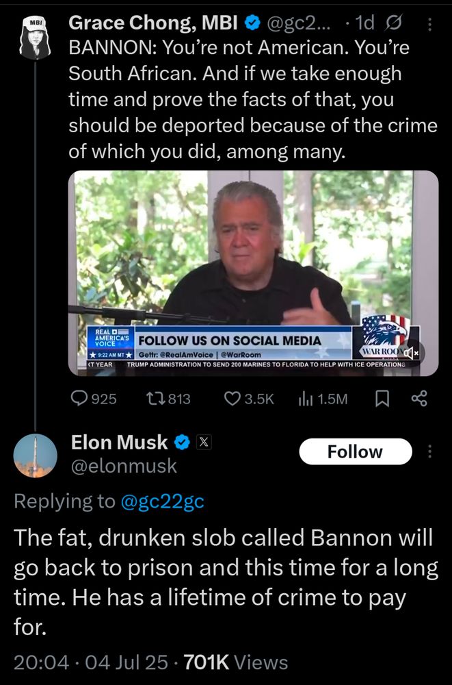 Screenshot of a post by Grace Chong (@gc22gc) showing Steve Bannon on a talk show, with the caption: “BANNON: You’re not American. You’re South African. And if we take enough time and prove the facts of that, you should be deported because of the crime of which you did, among many.” Below it is a reply from Elon Musk (@elonmusk) stating: “The fat, drunken slob called Bannon will go back to prison and this time for a long time. He has a lifetime of crime to pay for.” Timestamp: 20:04 · 04 Jul 25 · 701K Views. 