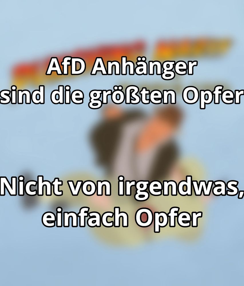 AfD Anhänger sind die größten Opfer

nicht von irgendwas, einfach Opfer