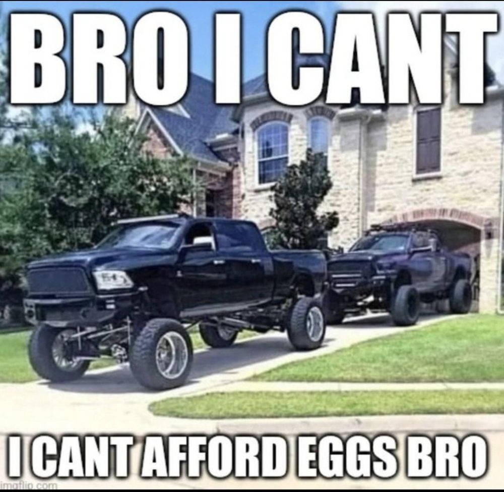 A captioned post of an image of a 2 floor suburban home with two trucks that have lifted suspensions filling the driveway.

The caption reads, "BRO I CANT I CANT AFFORD EGGS BRO"