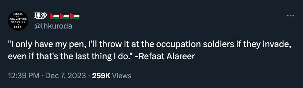 tweet from @lhkuroda: "I have only my pen, I'll throw it at the occupation soldiers if they invade, even if that's the last thing I do." - Refaat Alareer