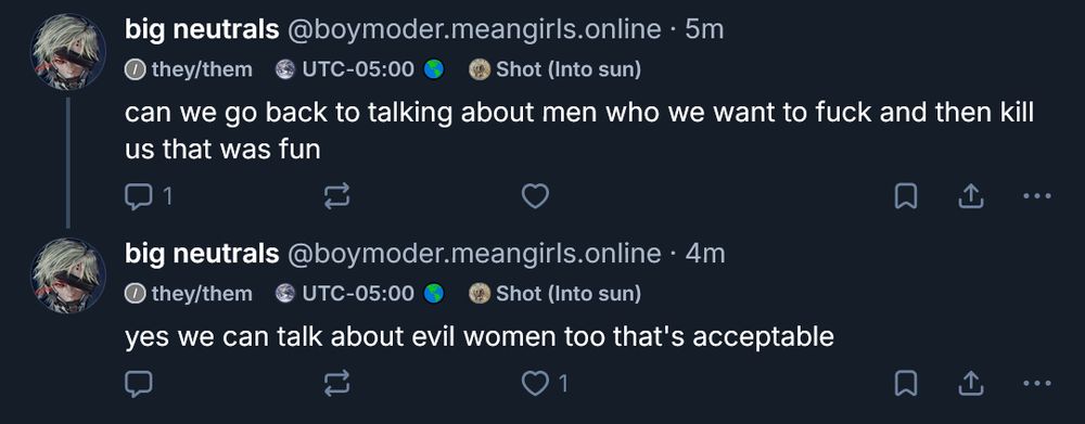 ‪big neutrals‬
 ‪@boymoder.meangirls.online‬
· 5m
can we go back to talking about men who we want to fuck and then kill us that was fun
‪big neutrals‬
 ‪@boymoder.meangirls.online‬
· 4m
yes we can talk about evil women too that's acceptable