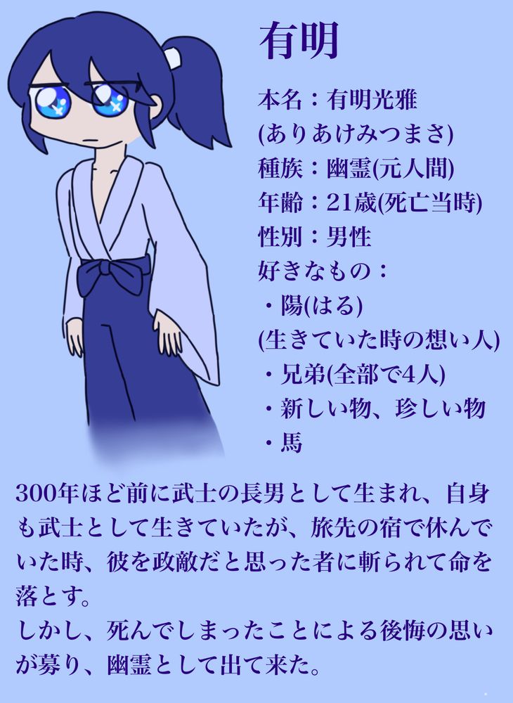 有明光雅(ありあけみつまさ)、300年くらい前の武士の幽霊
好きな人もいたし、自分を支えてくれた弟に恩返しもできてなかったし、
死んでしまった後悔の思いが強くなって、幽霊になって出てきたんだよね