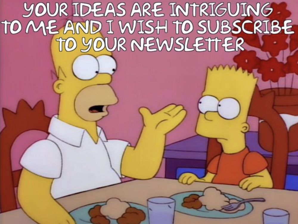 Homer Simpson speaking to Bart saying, "Your ideas are intriguing to me, and I wish to subscribe to your newsletter."