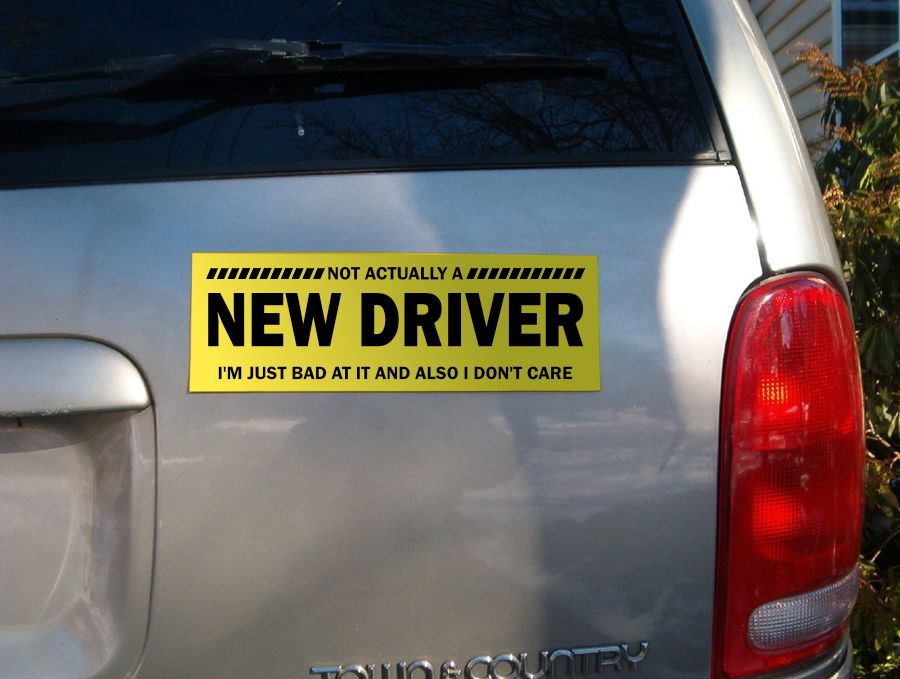A photo of a vehicle with a sticker that, in large letters, proclaims "NEW DRIVER." In much smaller text, this statement is modified to read "not actually a NEW DRIVER, I'm just bad at it and also I don't care."