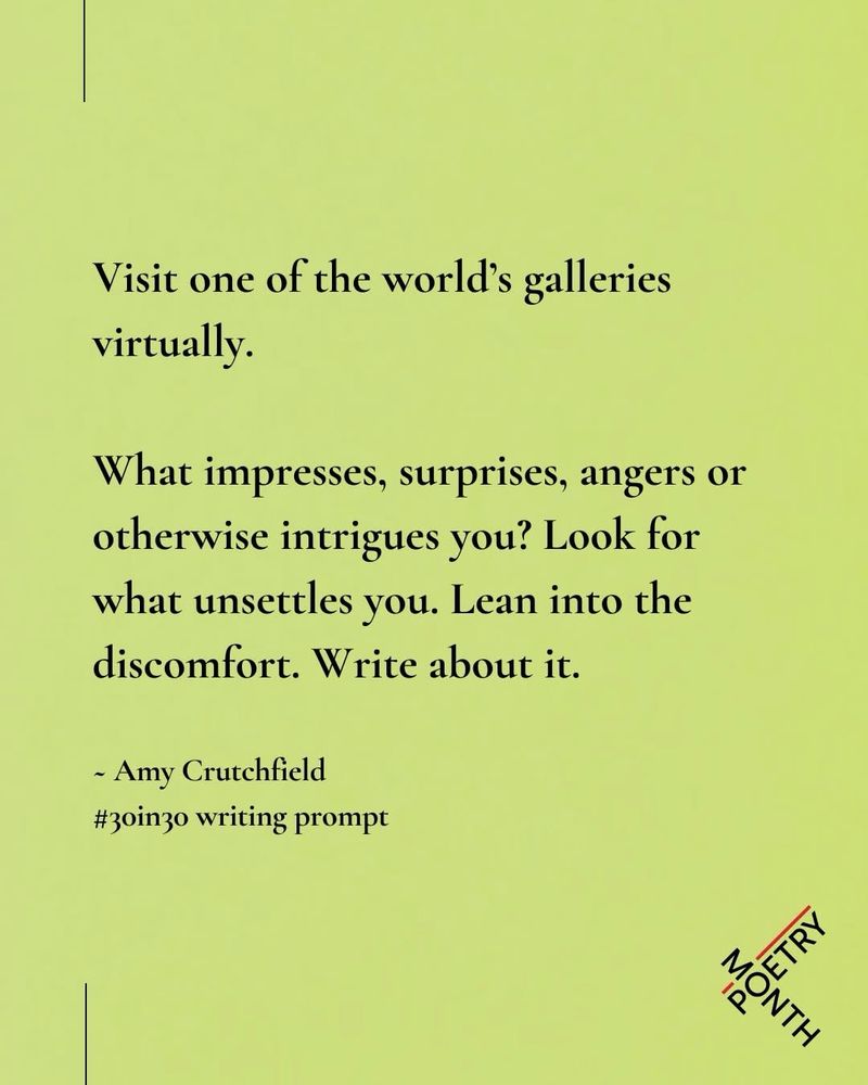 Visit one of the world's galleries virtually.
What impresses, surprises, angers or otherwise intrigues you? Look for what unsettles you. Lean into the discomfort. Write about it.
- Amy Crutchfield #30in30 writing prompt