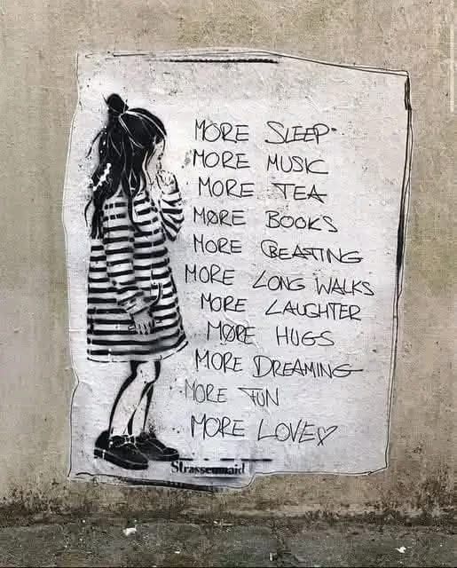 A piece of Banksy art of a girl in a striped dress, reading:
More sleep
More music 
More tea
More books
More creating 
More long walks
More laughter
More hugs
More dreaming 
More fun
More love 